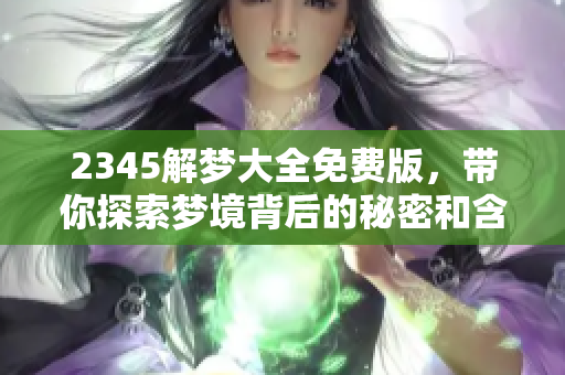 2345解梦大全免费版，带你探索梦境背后的秘密和含义