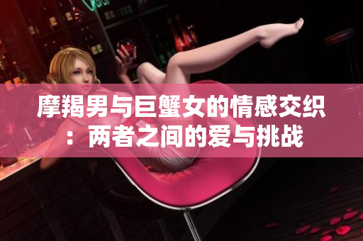 摩羯男与巨蟹女的情感交织：两者之间的爱与挑战