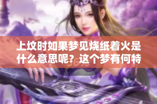 上坟时如果梦见烧纸着火是什么意思呢？这个梦有何特殊的含义呢？