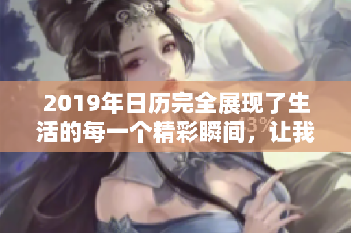 2019年日历完全展现了生活的每一个精彩瞬间，让我们珍惜每一天。