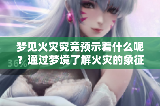 梦见火灾究竟预示着什么呢？通过梦境了解火灾的象征意义。
