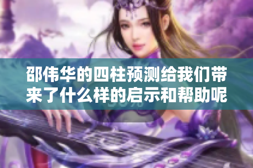 邵伟华的四柱预测给我们带来了什么样的启示和帮助呢