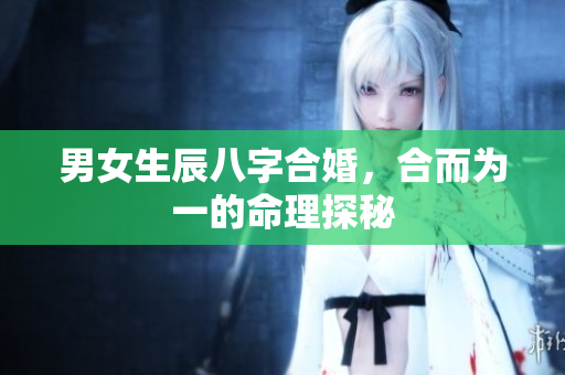 男女生辰八字合婚，合而为一的命理探秘