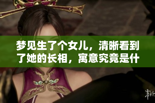 梦见生了个女儿，清晰看到了她的长相，寓意究竟是什么呢
