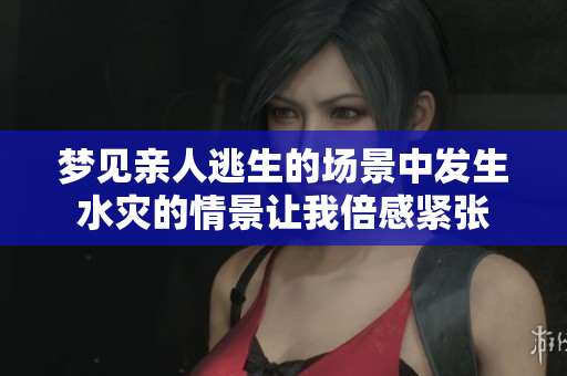梦见亲人逃生的场景中发生水灾的情景让我倍感紧张