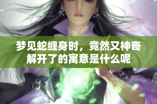 梦见蛇缠身时，竟然又神奇解开了的寓意是什么呢