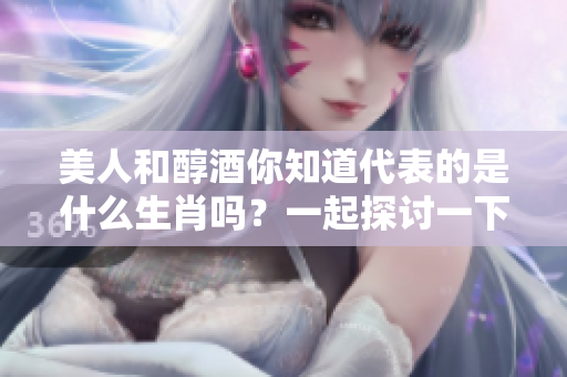 美人和醇酒你知道代表的是什么生肖吗？一起探讨一下吧！