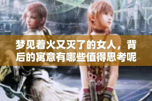 梦见着火又灭了的女人，背后的寓意有哪些值得思考呢