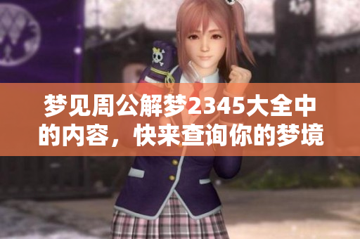 梦见周公解梦2345大全中的内容，快来查询你的梦境含义吧