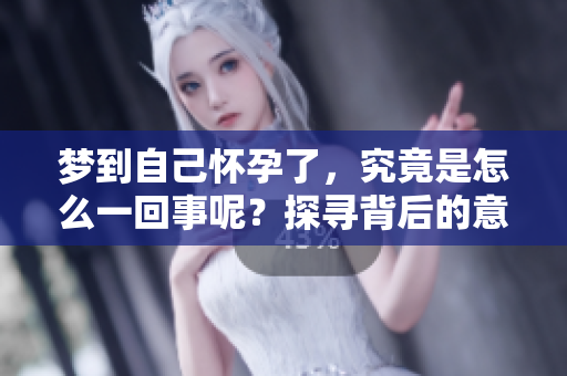 梦到自己怀孕了，究竟是怎么一回事呢？探寻背后的意义与解读。