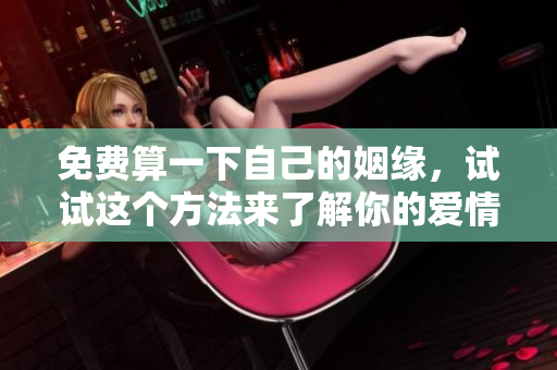 免费算一下自己的姻缘，试试这个方法来了解你的爱情运势