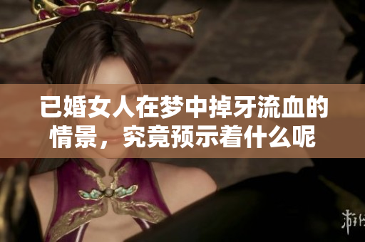已婚女人在梦中掉牙流血的情景，究竟预示着什么呢