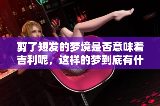 剪了短发的梦境是否意味着吉利呢，这样的梦到底有什么寓意呢