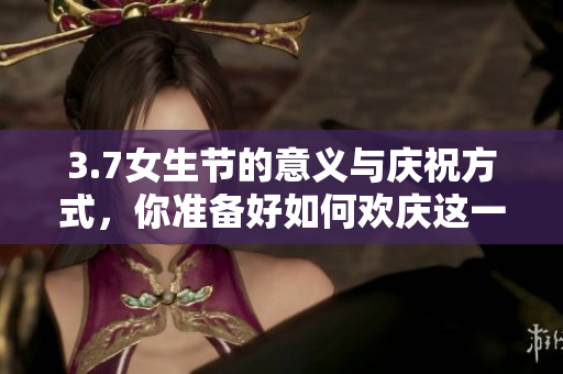 3.7女生节的意义与庆祝方式，你准备好如何欢庆这一特别的日子吗？