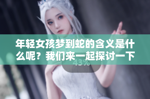 年轻女孩梦到蛇的含义是什么呢？我们来一起探讨一下这个问题。
