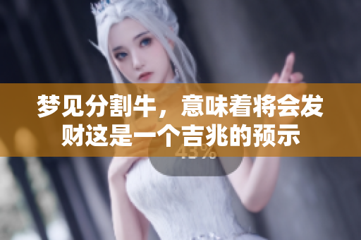 梦见分割牛，意味着将会发财这是一个吉兆的预示