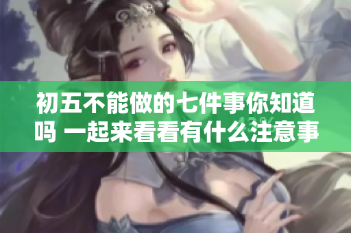初**能做的七件事你知道吗 一起来看看有什么注意事项吧