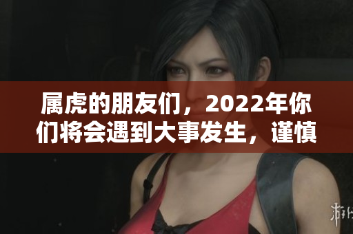 属虎的朋友们，2022年你们将会遇到大事发生，谨慎应对！