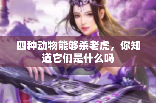 四种动物能够杀老虎，你知道它们是什么吗