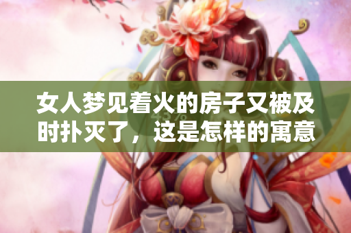 女人梦见着火的房子又被及时扑灭了，这是怎样的寓意呢