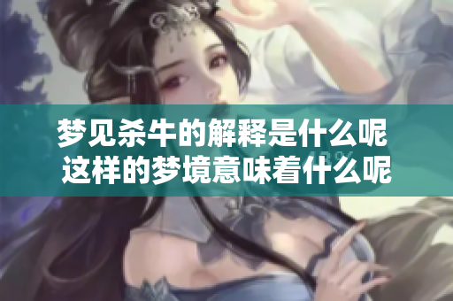 梦见杀牛的解释是什么呢 这样的梦境意味着什么呢
