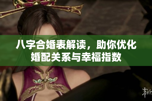 八字合婚表解读，助你优化婚配关系与幸福指数