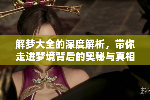 解梦大全的深度解析，带你走进梦境背后的奥秘与真相