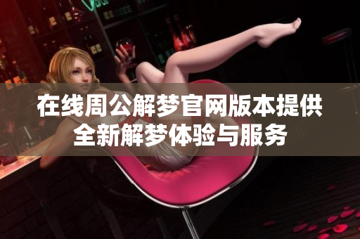 在线周公解梦官网版本提供全新解梦体验与服务