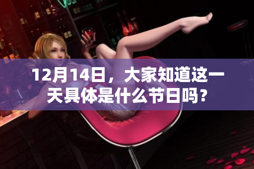 12月14日，大家知道这一天具体是什么节日吗？