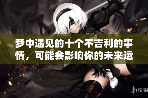 梦中遇见的十个不吉利的事情，可能会影响你的未来运势