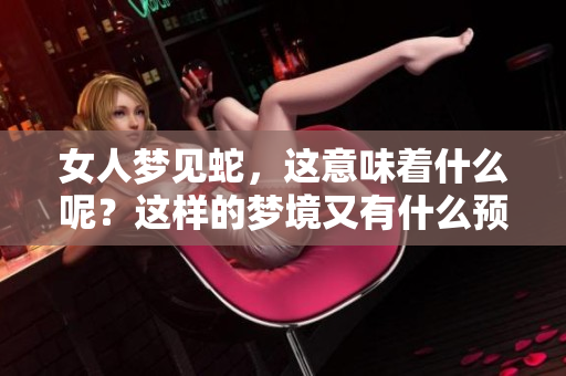 女人梦见蛇，这意味着什么呢？这样的梦境又有什么预兆呢？