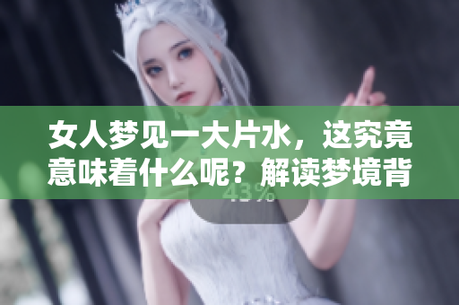 女人梦见一大片水，这究竟意味着什么呢？解读梦境背后的深意