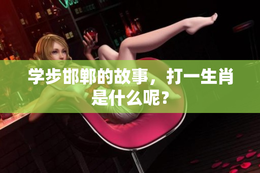 学步邯郸的故事，打一生肖是什么呢？