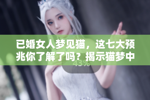 已婚女人梦见猫，这七大预兆你了解了吗？揭示猫梦中的隐秘含义