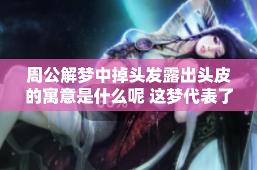 周公解梦中掉头发露出头皮的寓意是什么呢 这梦代表了怎样的深意呢