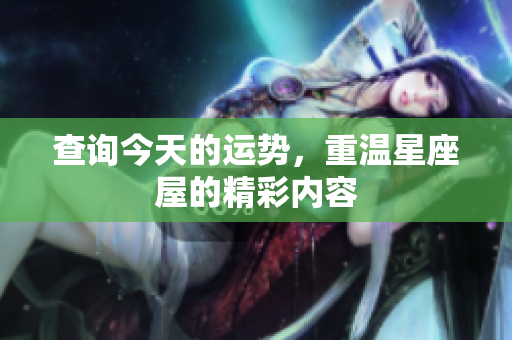 查询今天的运势，重温星座屋的精彩内容