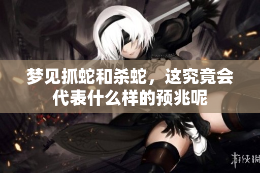 梦见抓蛇和杀蛇，这究竟会代表什么样的预兆呢