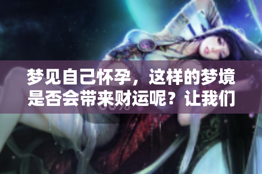 梦见自己怀孕，这样的梦境是否会带来财运呢？让我们一起来探讨一下吧！