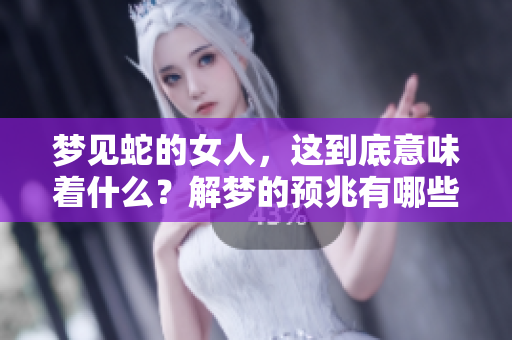 梦见蛇的女人，这到底意味着什么？解梦的预兆有哪些？