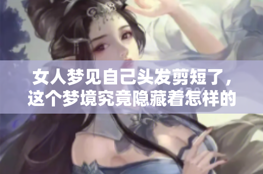 女人梦见自己头发剪短了，这个梦境究竟隐藏着怎样的深意呢