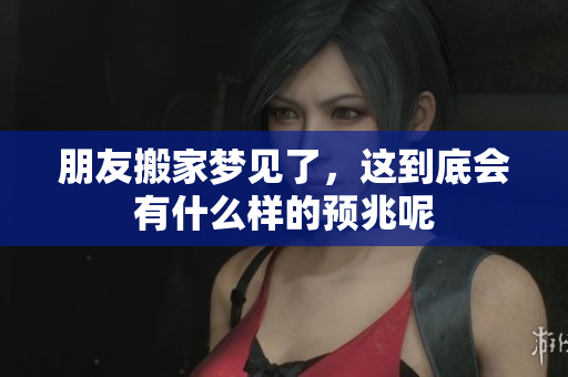 朋友搬家梦见了，这到底会有什么样的预兆呢