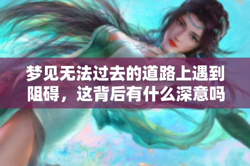 梦见无法过去的道路上遇到阻碍，这背后有什么深意吗？