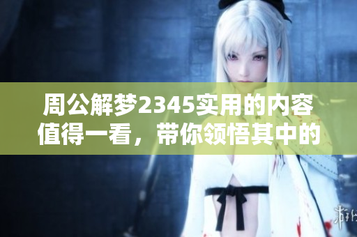 周公解梦2345实用的内容值得一看，带你领悟其中的奥秘与智慧