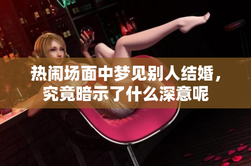 热闹场面中梦见别人结婚，究竟暗示了什么深意呢