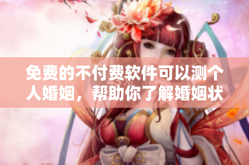 免费的不付费软件可以测个人婚姻，帮助你了解婚姻状况
