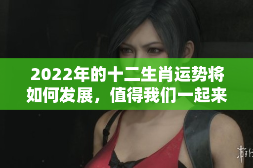 2022年的十二生肖运势将如何发展，值得我们一起来关注全年变化与走势