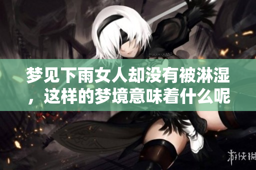 梦见下雨女人却没有被淋湿，这样的梦境意味着什么呢