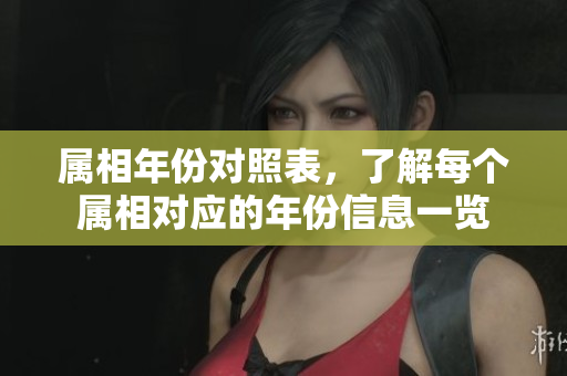 属相年份对照表，了解每个属相对应的年份信息一览