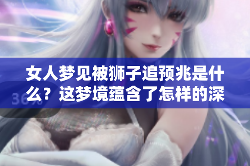 女人梦见被狮子追预兆是什么？这梦境蕴含了怎样的深意呢