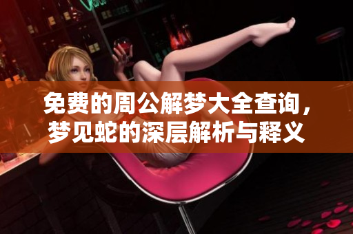 免费的周公解梦大全查询，梦见蛇的深层解析与释义